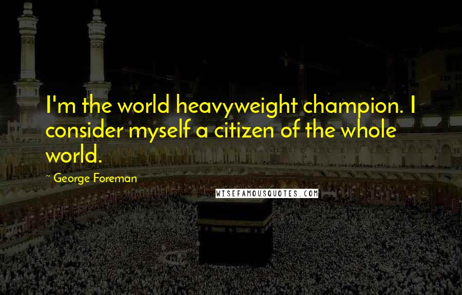 George Foreman Quotes: I'm the world heavyweight champion. I consider myself a citizen of the whole world.