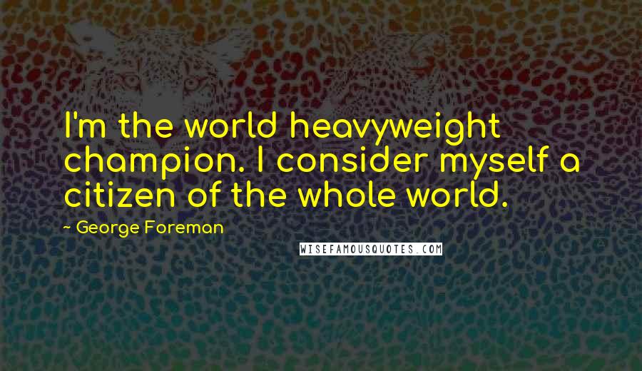 George Foreman Quotes: I'm the world heavyweight champion. I consider myself a citizen of the whole world.