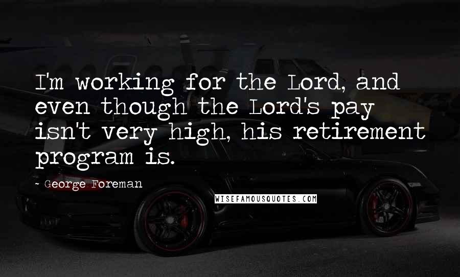 George Foreman Quotes: I'm working for the Lord, and even though the Lord's pay isn't very high, his retirement program is.