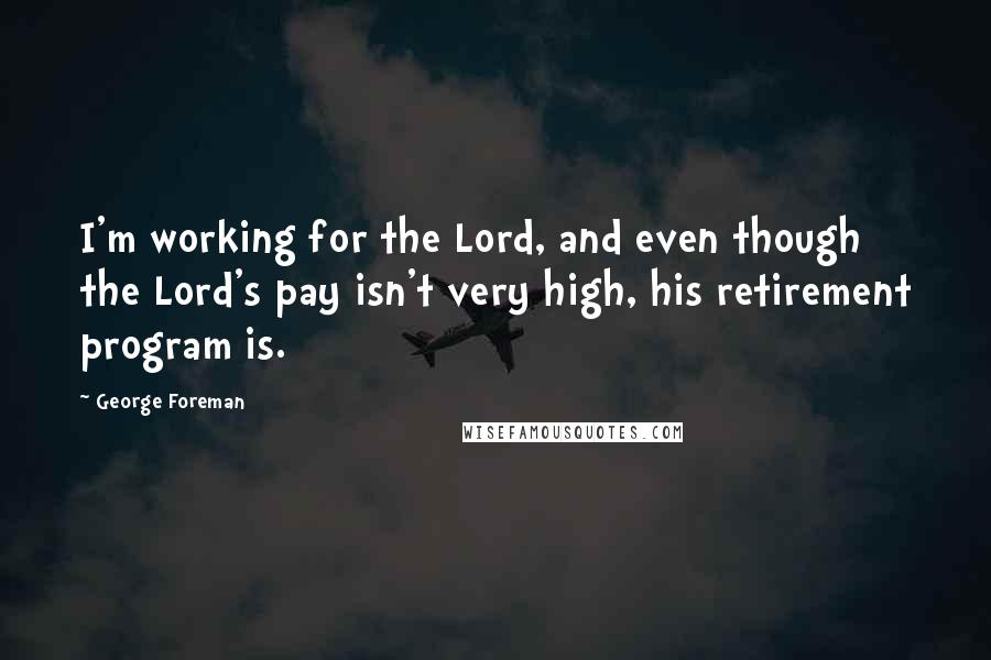 George Foreman Quotes: I'm working for the Lord, and even though the Lord's pay isn't very high, his retirement program is.