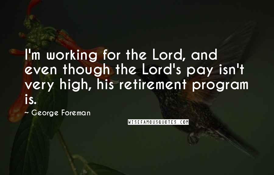 George Foreman Quotes: I'm working for the Lord, and even though the Lord's pay isn't very high, his retirement program is.