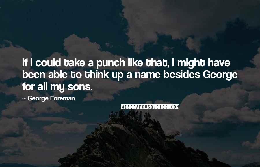 George Foreman Quotes: If I could take a punch like that, I might have been able to think up a name besides George for all my sons.