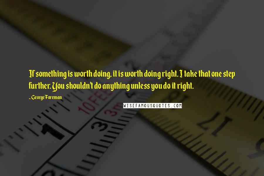 George Foreman Quotes: If something is worth doing, it is worth doing right. I take that one step further. You shouldn't do anything unless you do it right.