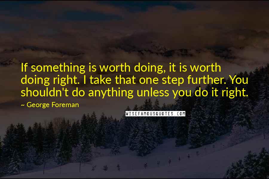 George Foreman Quotes: If something is worth doing, it is worth doing right. I take that one step further. You shouldn't do anything unless you do it right.
