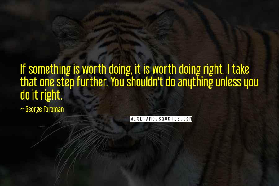 George Foreman Quotes: If something is worth doing, it is worth doing right. I take that one step further. You shouldn't do anything unless you do it right.