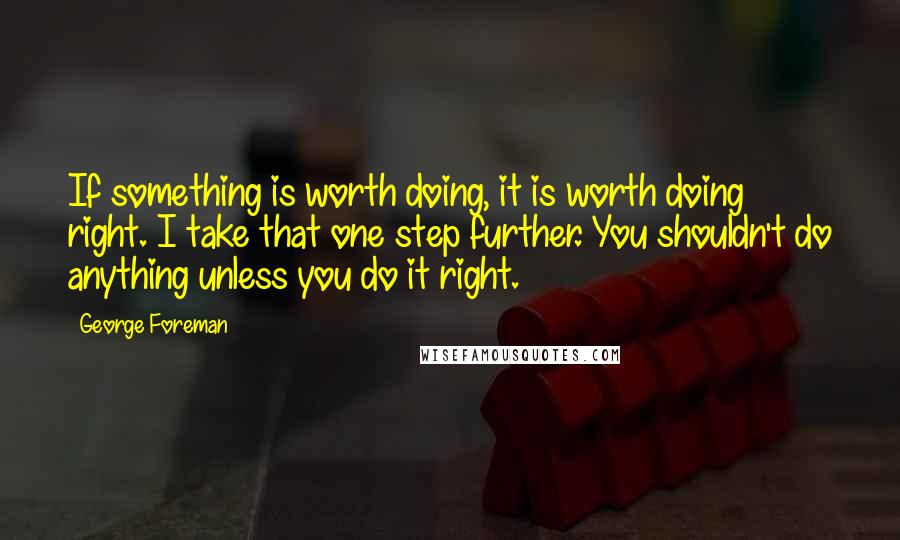 George Foreman Quotes: If something is worth doing, it is worth doing right. I take that one step further. You shouldn't do anything unless you do it right.