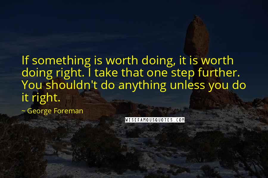 George Foreman Quotes: If something is worth doing, it is worth doing right. I take that one step further. You shouldn't do anything unless you do it right.