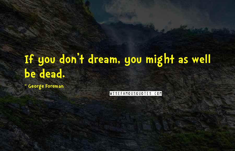 George Foreman Quotes: If you don't dream, you might as well be dead.