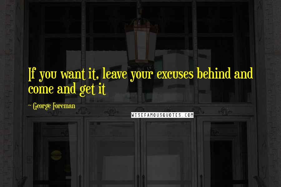 George Foreman Quotes: If you want it, leave your excuses behind and come and get it