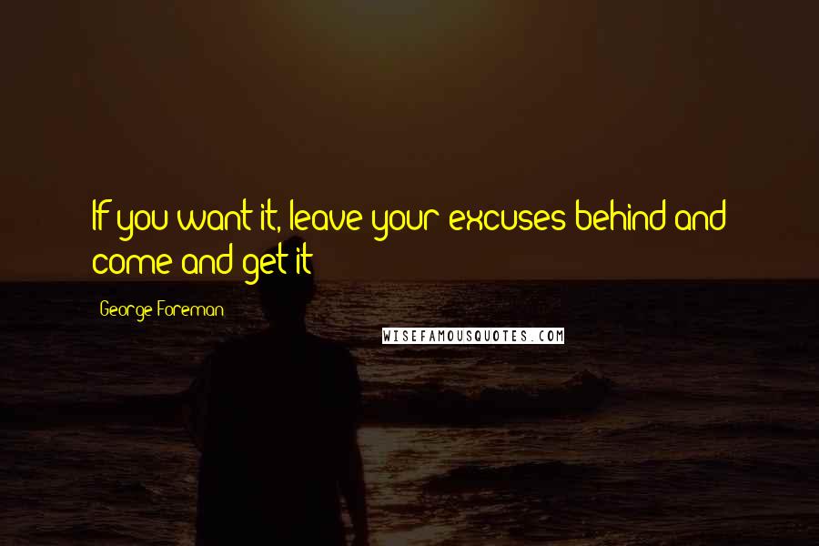 George Foreman Quotes: If you want it, leave your excuses behind and come and get it