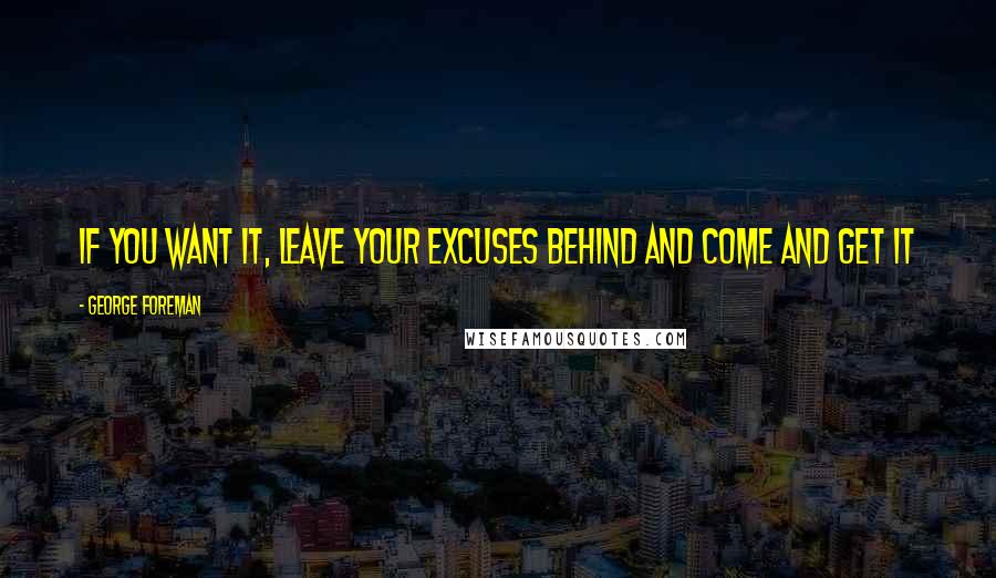 George Foreman Quotes: If you want it, leave your excuses behind and come and get it