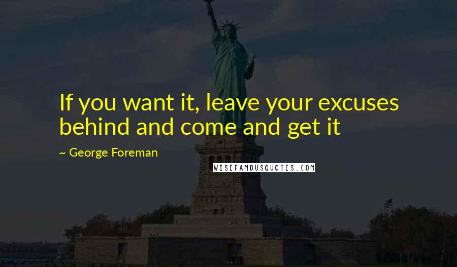George Foreman Quotes: If you want it, leave your excuses behind and come and get it