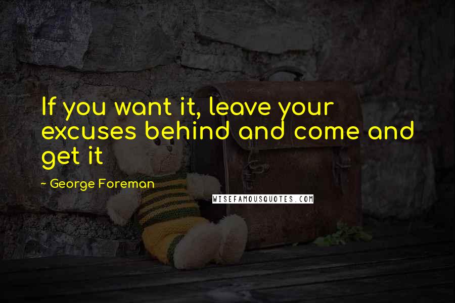 George Foreman Quotes: If you want it, leave your excuses behind and come and get it