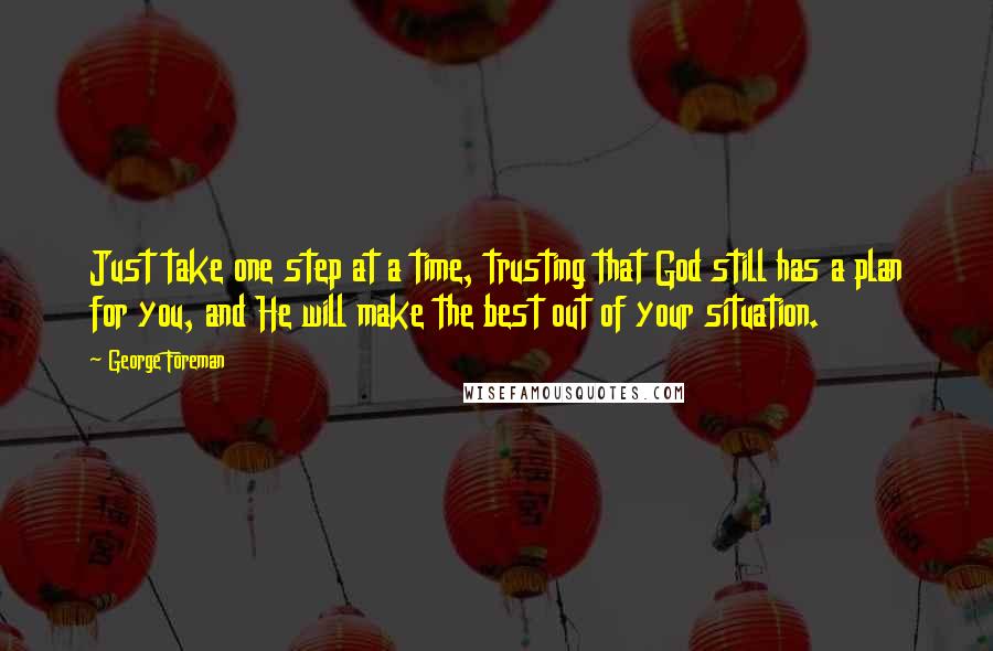 George Foreman Quotes: Just take one step at a time, trusting that God still has a plan for you, and He will make the best out of your situation.