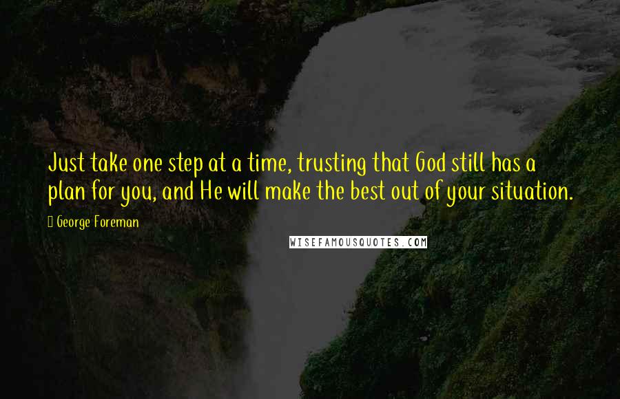 George Foreman Quotes: Just take one step at a time, trusting that God still has a plan for you, and He will make the best out of your situation.