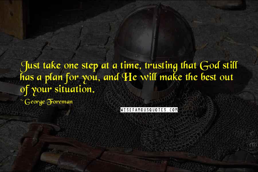 George Foreman Quotes: Just take one step at a time, trusting that God still has a plan for you, and He will make the best out of your situation.