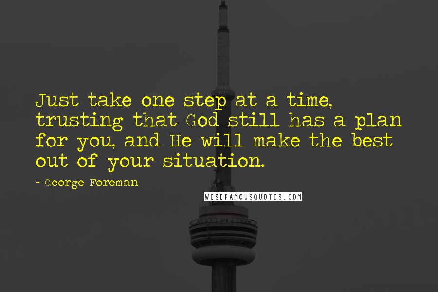 George Foreman Quotes: Just take one step at a time, trusting that God still has a plan for you, and He will make the best out of your situation.