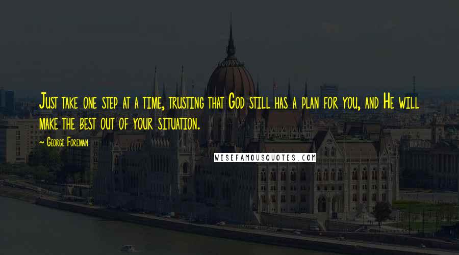 George Foreman Quotes: Just take one step at a time, trusting that God still has a plan for you, and He will make the best out of your situation.