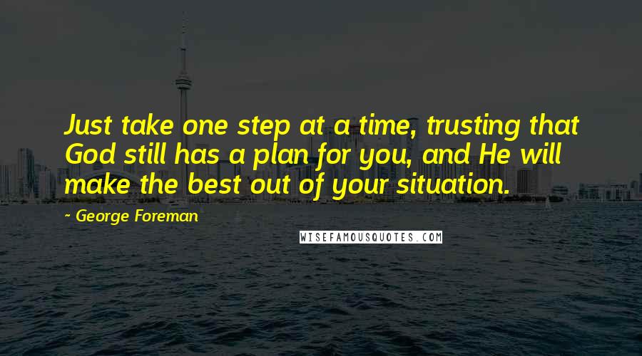 George Foreman Quotes: Just take one step at a time, trusting that God still has a plan for you, and He will make the best out of your situation.