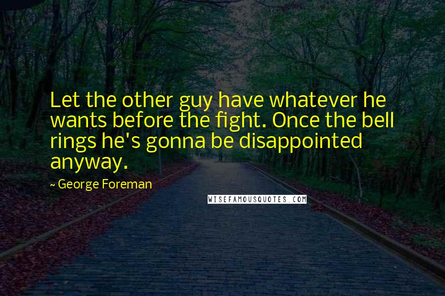 George Foreman Quotes: Let the other guy have whatever he wants before the fight. Once the bell rings he's gonna be disappointed anyway.