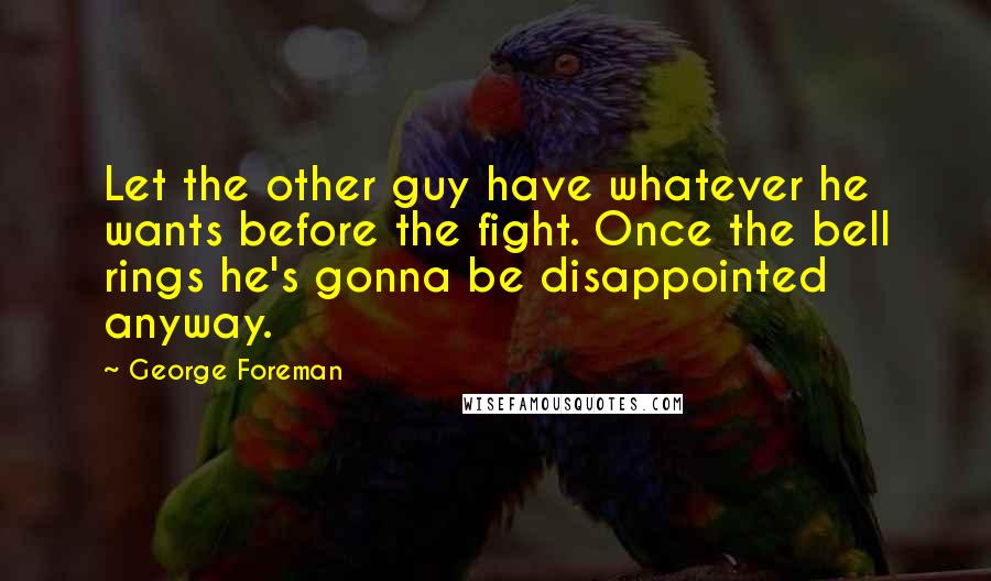 George Foreman Quotes: Let the other guy have whatever he wants before the fight. Once the bell rings he's gonna be disappointed anyway.