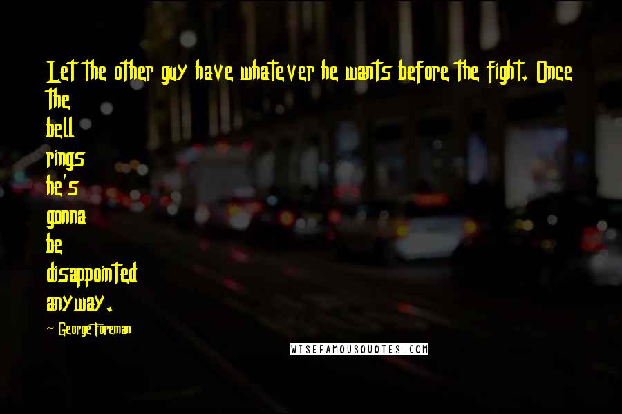 George Foreman Quotes: Let the other guy have whatever he wants before the fight. Once the bell rings he's gonna be disappointed anyway.