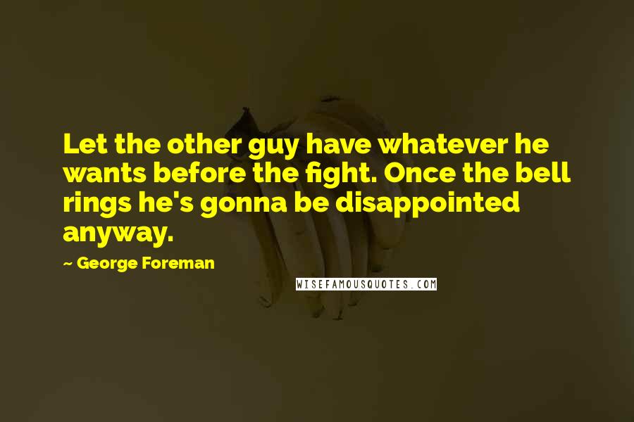 George Foreman Quotes: Let the other guy have whatever he wants before the fight. Once the bell rings he's gonna be disappointed anyway.
