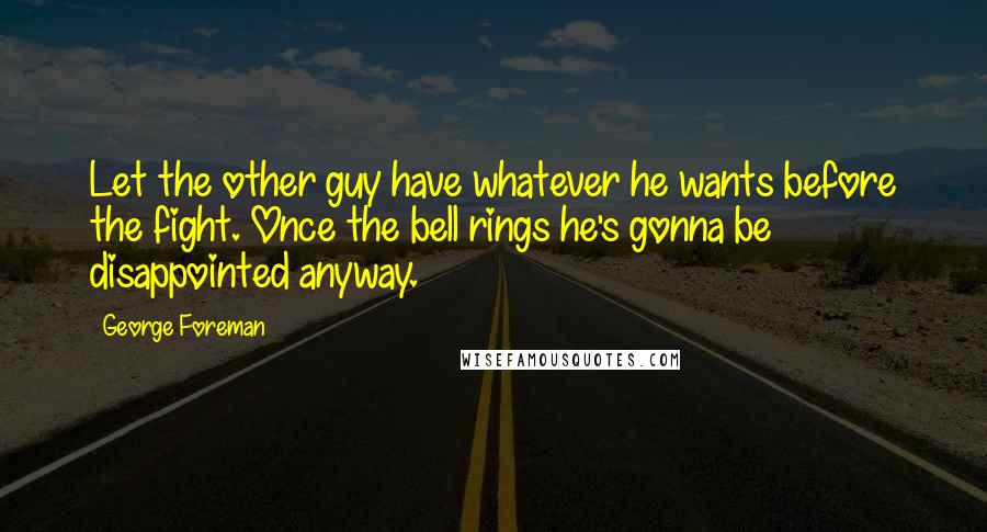 George Foreman Quotes: Let the other guy have whatever he wants before the fight. Once the bell rings he's gonna be disappointed anyway.