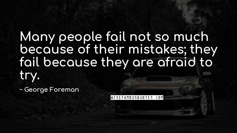 George Foreman Quotes: Many people fail not so much because of their mistakes; they fail because they are afraid to try.
