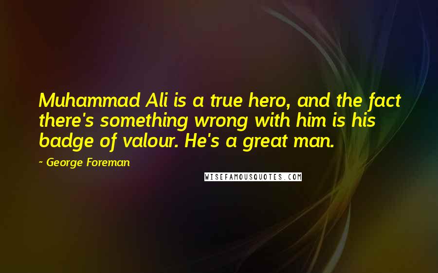 George Foreman Quotes: Muhammad Ali is a true hero, and the fact there's something wrong with him is his badge of valour. He's a great man.