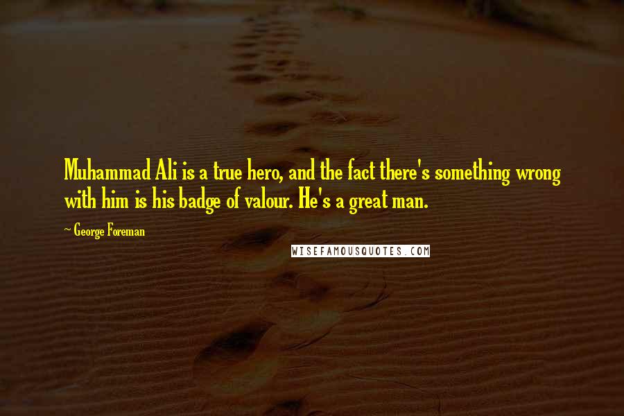 George Foreman Quotes: Muhammad Ali is a true hero, and the fact there's something wrong with him is his badge of valour. He's a great man.