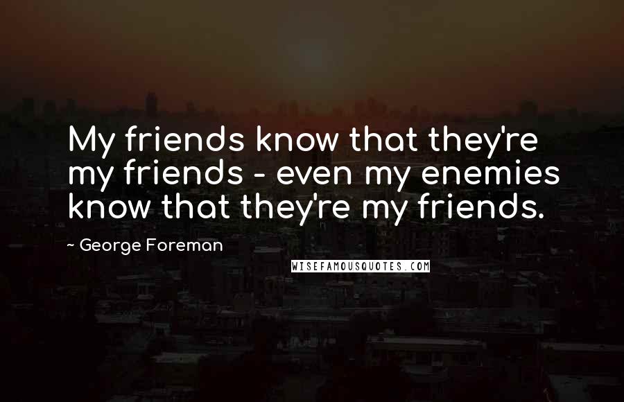 George Foreman Quotes: My friends know that they're my friends - even my enemies know that they're my friends.