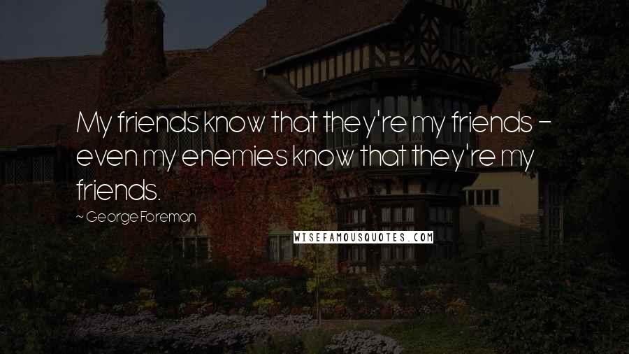 George Foreman Quotes: My friends know that they're my friends - even my enemies know that they're my friends.