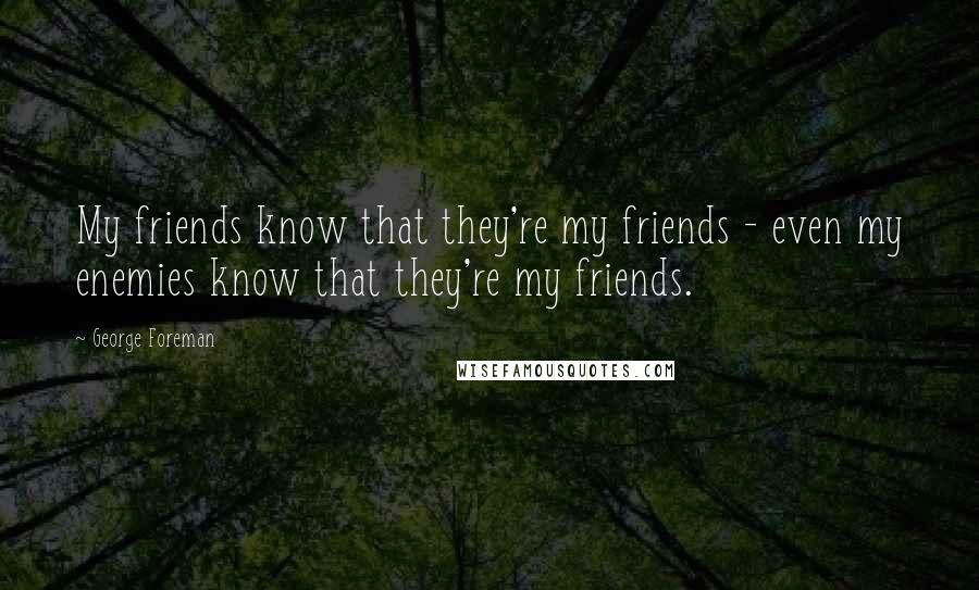George Foreman Quotes: My friends know that they're my friends - even my enemies know that they're my friends.