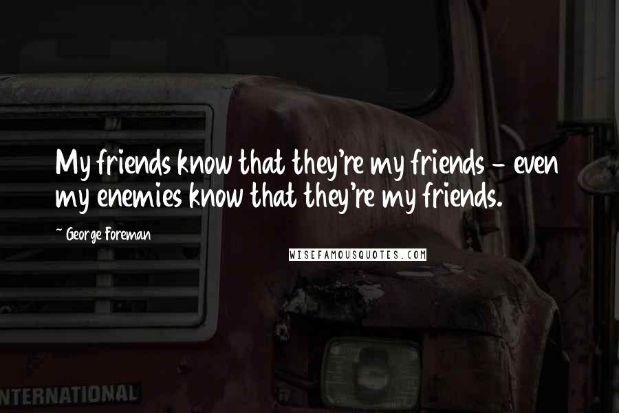 George Foreman Quotes: My friends know that they're my friends - even my enemies know that they're my friends.