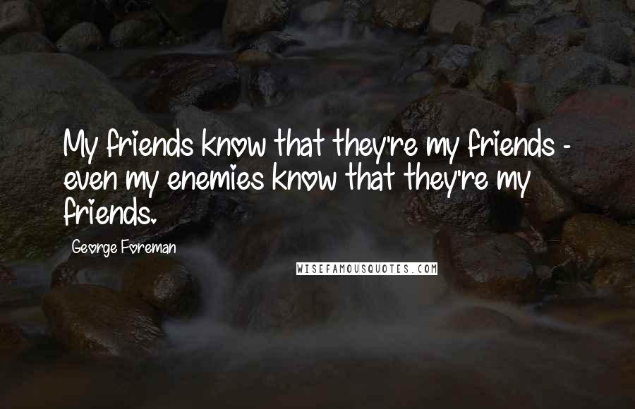 George Foreman Quotes: My friends know that they're my friends - even my enemies know that they're my friends.