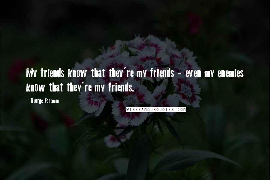 George Foreman Quotes: My friends know that they're my friends - even my enemies know that they're my friends.