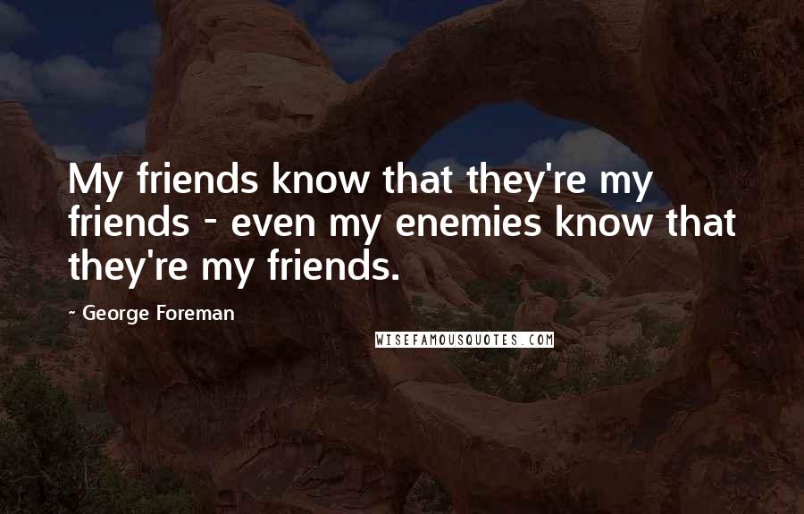 George Foreman Quotes: My friends know that they're my friends - even my enemies know that they're my friends.