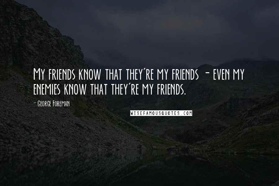 George Foreman Quotes: My friends know that they're my friends - even my enemies know that they're my friends.