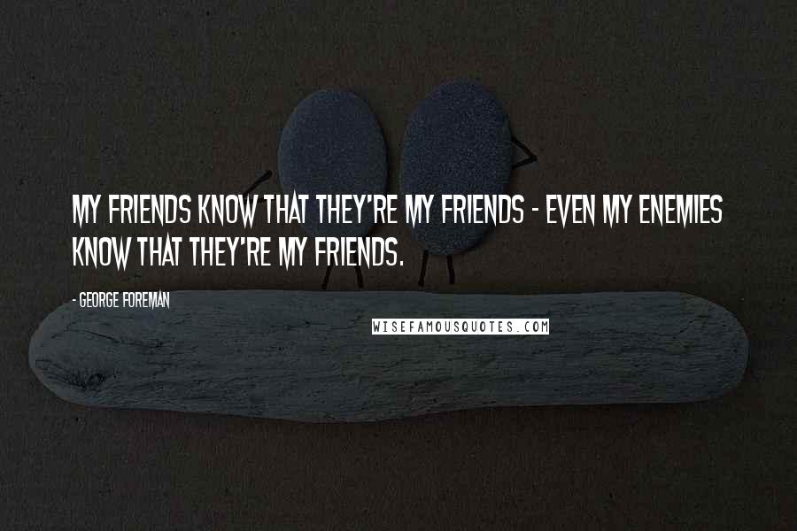 George Foreman Quotes: My friends know that they're my friends - even my enemies know that they're my friends.