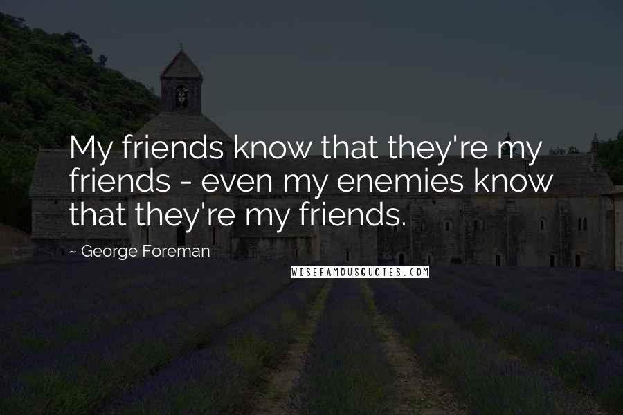 George Foreman Quotes: My friends know that they're my friends - even my enemies know that they're my friends.