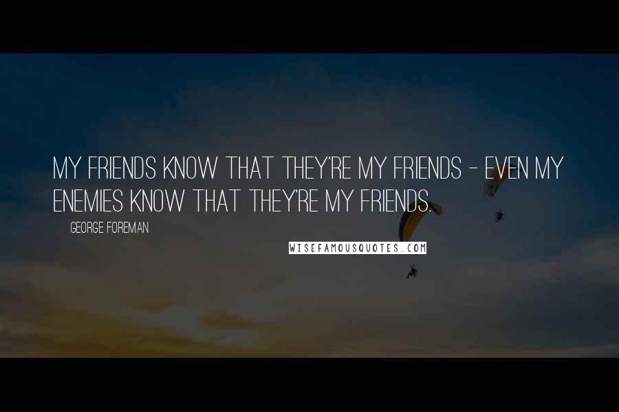 George Foreman Quotes: My friends know that they're my friends - even my enemies know that they're my friends.