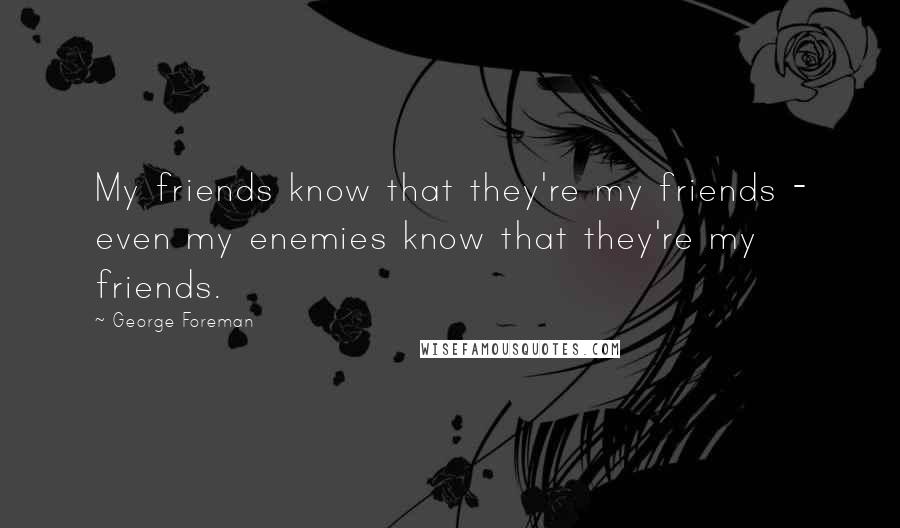 George Foreman Quotes: My friends know that they're my friends - even my enemies know that they're my friends.