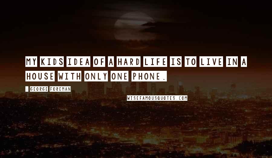 George Foreman Quotes: My kids idea of a hard life is to live in a house with only one phone.