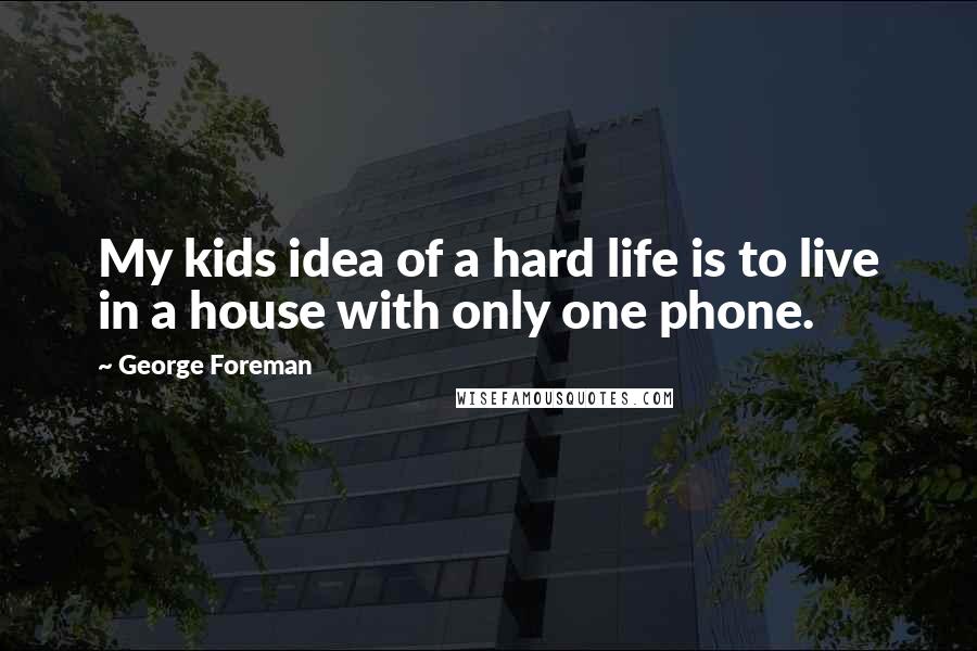 George Foreman Quotes: My kids idea of a hard life is to live in a house with only one phone.
