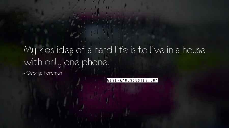 George Foreman Quotes: My kids idea of a hard life is to live in a house with only one phone.