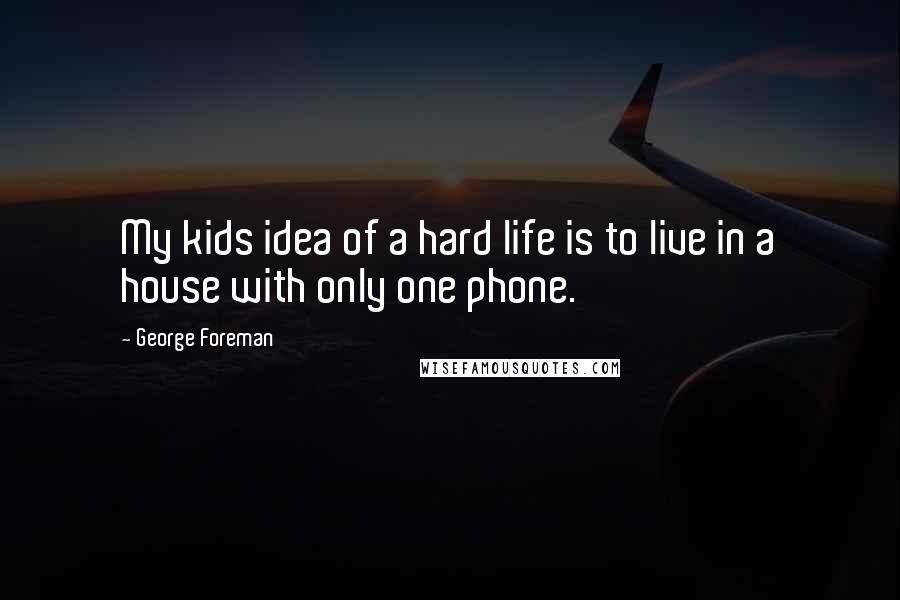 George Foreman Quotes: My kids idea of a hard life is to live in a house with only one phone.