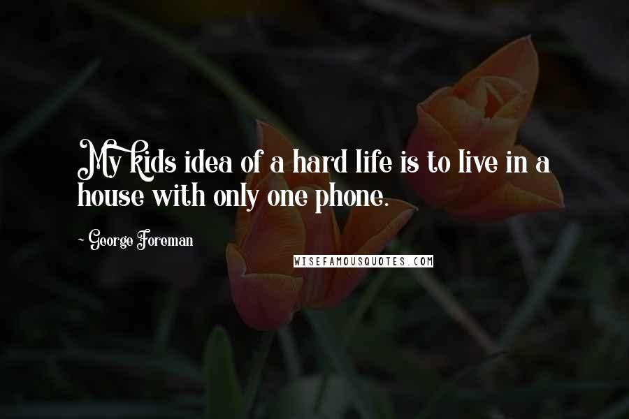George Foreman Quotes: My kids idea of a hard life is to live in a house with only one phone.