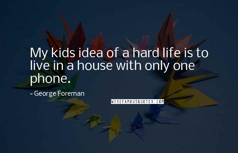 George Foreman Quotes: My kids idea of a hard life is to live in a house with only one phone.