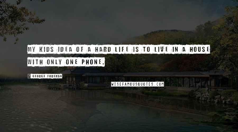 George Foreman Quotes: My kids idea of a hard life is to live in a house with only one phone.